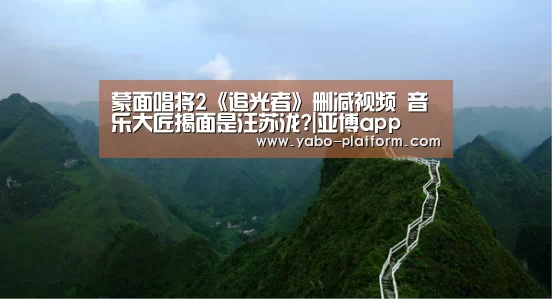 蒙面唱将2《追光者》删减视频 音乐大匠揭面是汪苏泷?|亚博app(图1) 亚博官网