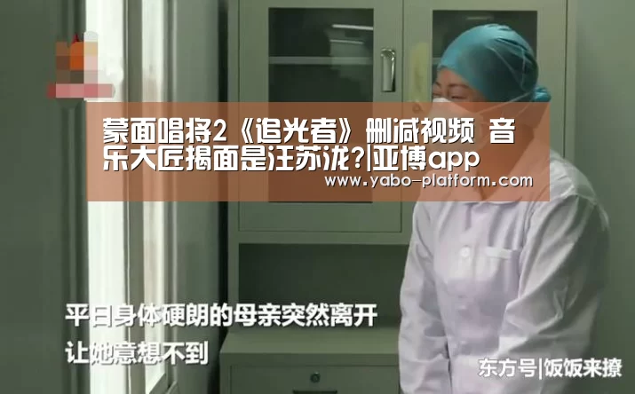 蒙面唱将2《追光者》删减视频 音乐大匠揭面是汪苏泷?|亚博app(图2) 亚博官网